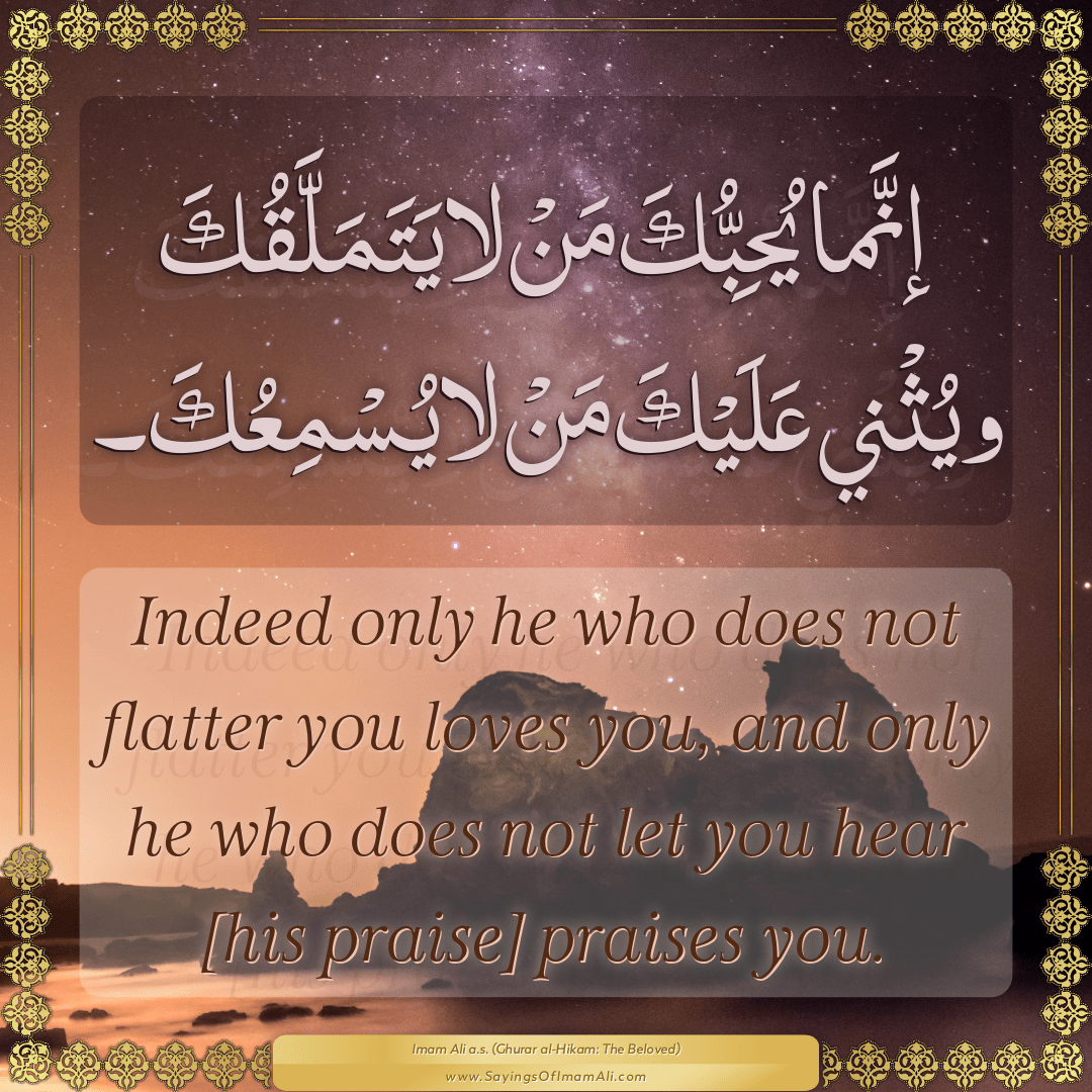 Indeed only he who does not flatter you loves you, and only he who does...